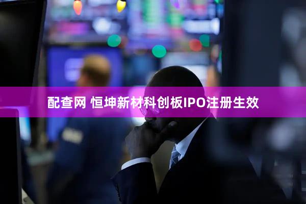 配查网 恒坤新材科创板IPO注册生效