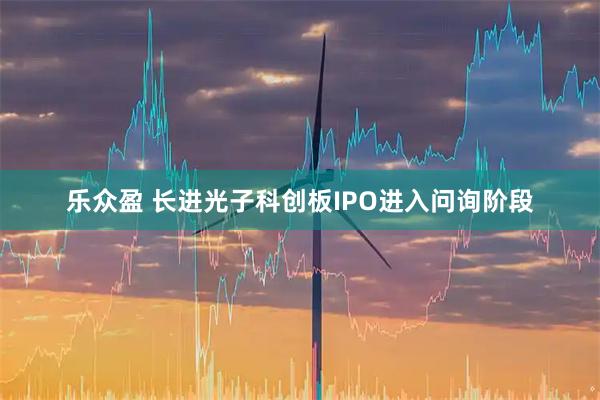 乐众盈 长进光子科创板IPO进入问询阶段