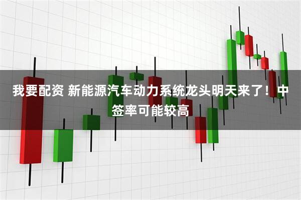 我要配资 新能源汽车动力系统龙头明天来了！中签率可能较高