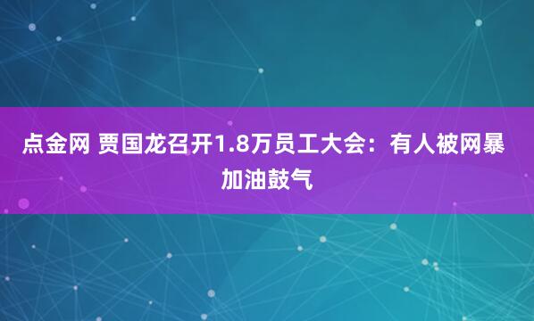 点金网 贾国龙召开1.8万员工大会：有人被网暴 加油鼓气