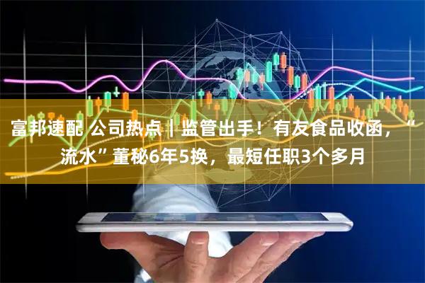 富邦速配 公司热点｜监管出手！有友食品收函，“流水”董秘6年5换，最短任职3个多月