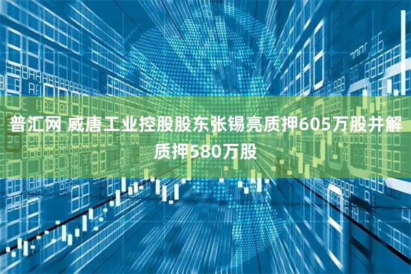 普汇网 威唐工业控股股东张锡亮质押605万股并解质押580万股