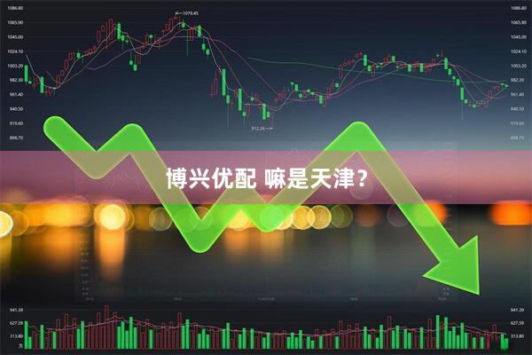 博兴优配 嘛是天津？