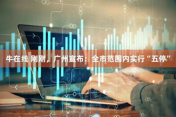 牛在线 刚刚，广州宣布：全市范围内实行“五停”