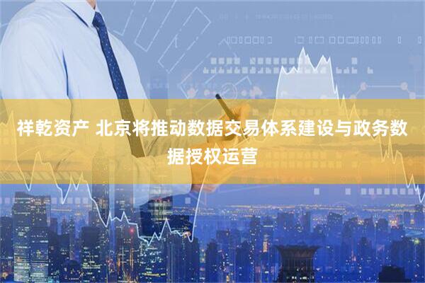 祥乾资产 北京将推动数据交易体系建设与政务数据授权运营