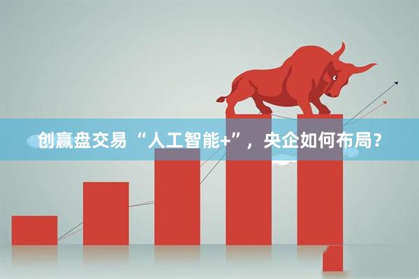 创赢盘交易 “人工智能+”，央企如何布局？