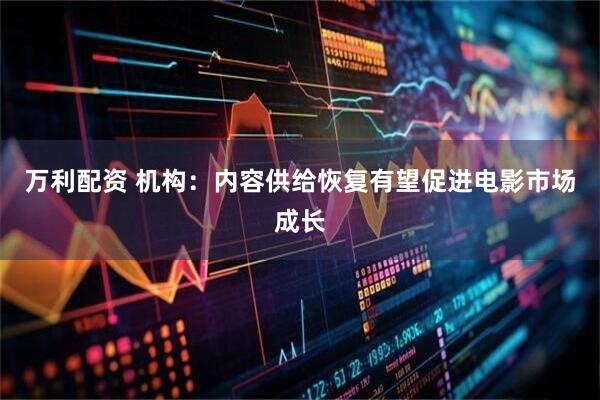 万利配资 机构：内容供给恢复有望促进电影市场成长