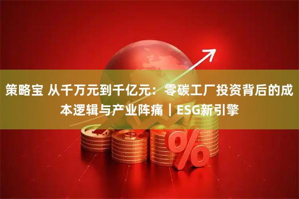 策略宝 从千万元到千亿元：零碳工厂投资背后的成本逻辑与产业阵痛｜ESG新引擎