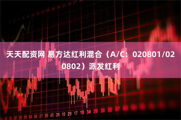 天天配资网 易方达红利混合（A/C：020801/020802）派发红利