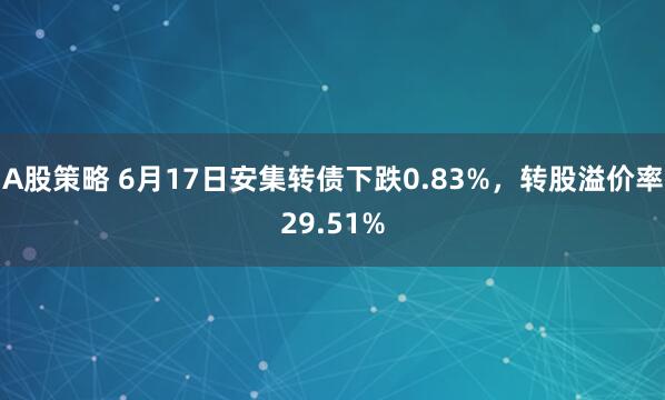 A股策略 6月17日安集转债下跌0.83%，转股溢价率29.51%