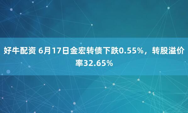 好牛配资 6月17日金宏转债下跌0.55%，转股溢价率32.65%