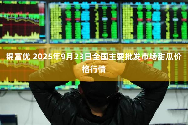 锦富优 2025年9月23日全国主要批发市场甜瓜价格行情