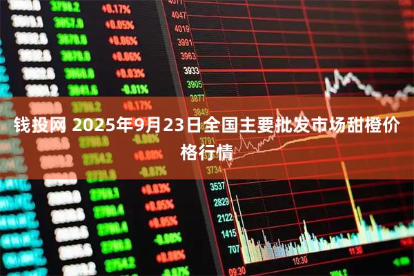 钱投网 2025年9月23日全国主要批发市场甜橙价格行情