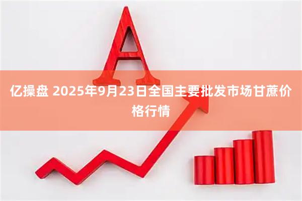 亿操盘 2025年9月23日全国主要批发市场甘蔗价格行情