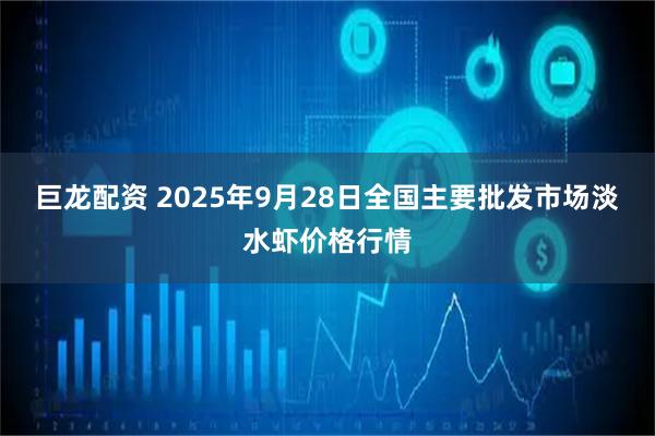 巨龙配资 2025年9月28日全国主要批发市场淡水虾价格行情