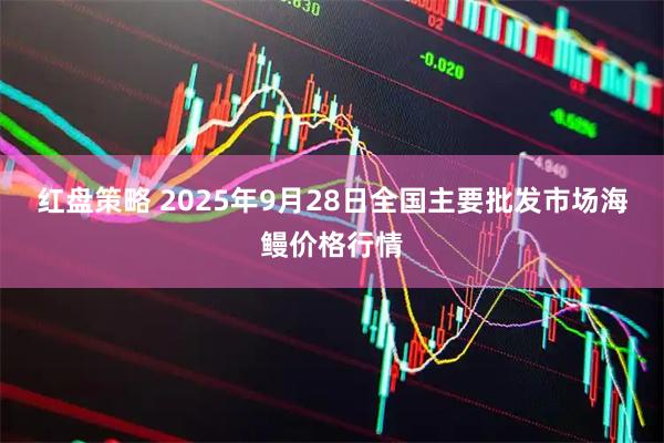 红盘策略 2025年9月28日全国主要批发市场海鳗价格行情