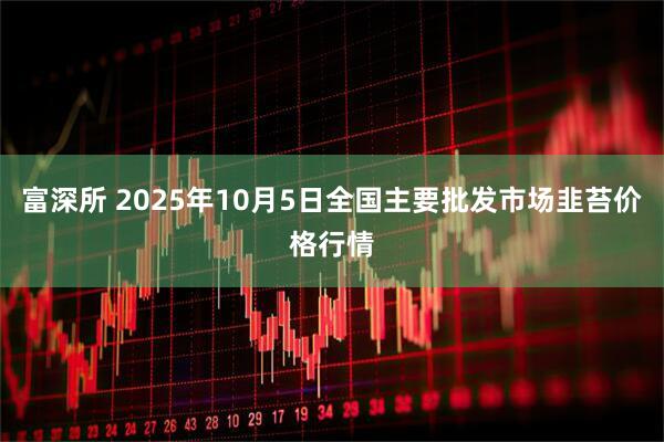 富深所 2025年10月5日全国主要批发市场韭苔价格行情