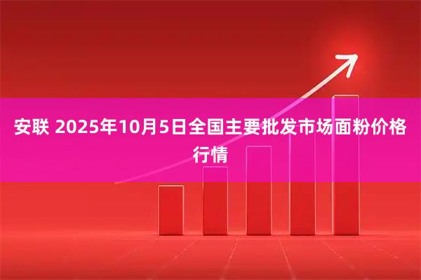 安联 2025年10月5日全国主要批发市场面粉价格行情