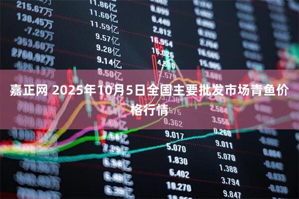 嘉正网 2025年10月5日全国主要批发市场青鱼价格行情