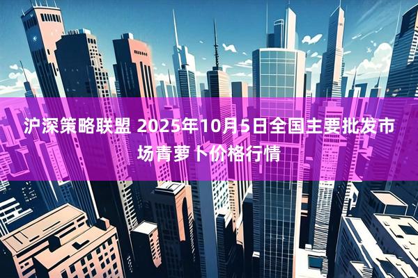沪深策略联盟 2025年10月5日全国主要批发市场青萝卜价格行情