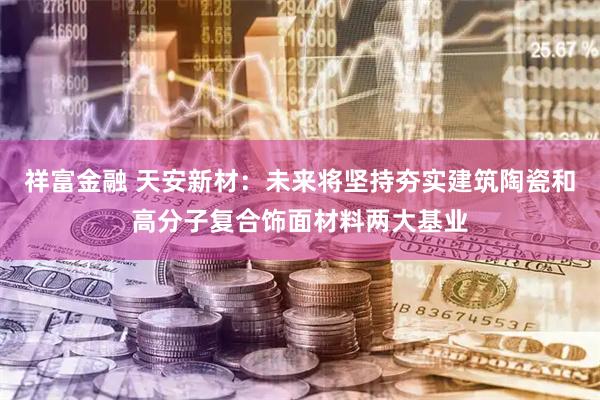 祥富金融 天安新材：未来将坚持夯实建筑陶瓷和高分子复合饰面材料两大基业