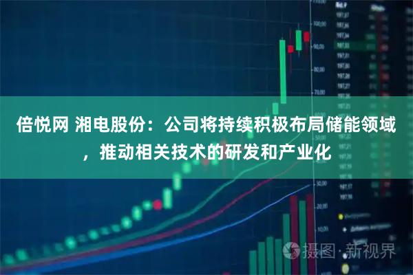 倍悦网 湘电股份：公司将持续积极布局储能领域，推动相关技术的研发和产业化
