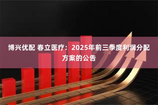 博兴优配 春立医疗：2025年前三季度利润分配方案的公告