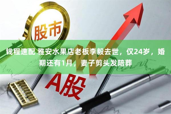 钱程速配 雅安水果店老板李毅去世，仅24岁，婚期还有1月，妻子剪头发陪葬
