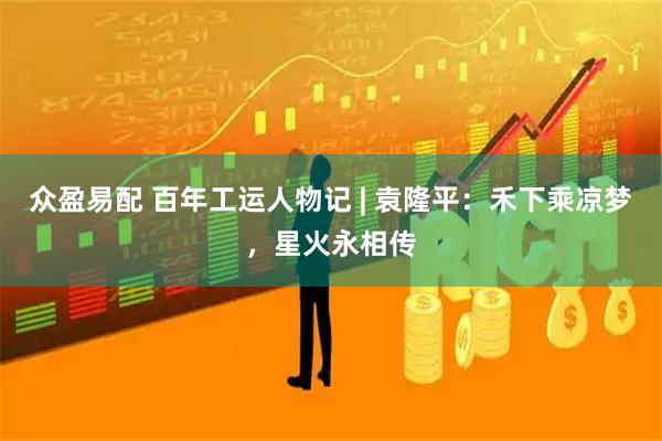 众盈易配 百年工运人物记 | 袁隆平：禾下乘凉梦，星火永相传