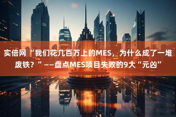 实倍网 “我们花几百万上的MES，为什么成了一堆废铁？”——盘点MES项目失败的9大“元凶”