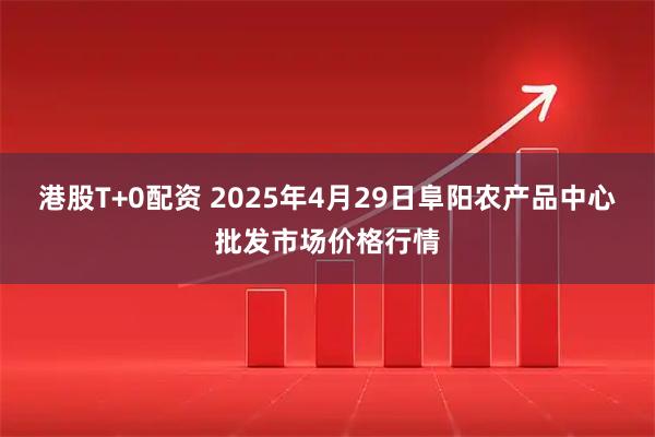 港股T+0配资 2025年4月29日阜阳农产品中心批发市场价格行情