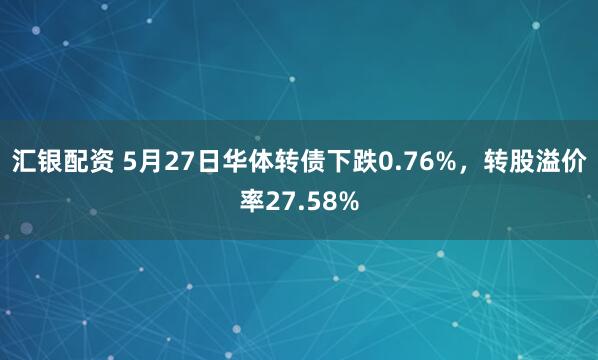 汇银配资 5月27日华体转债下跌0.76%，转股溢价率27.58%