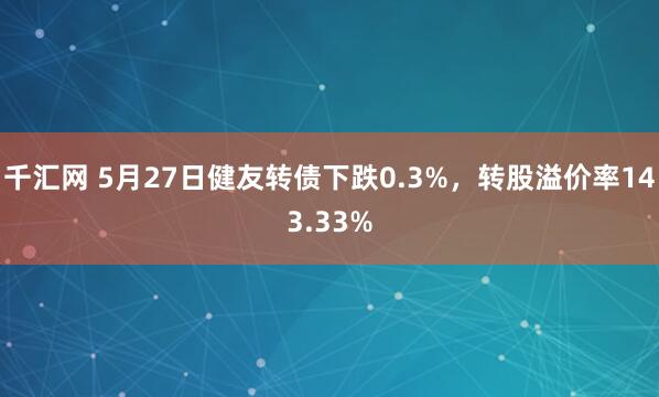 千汇网 5月27日健友转债下跌0.3%，转股溢价率143.33%