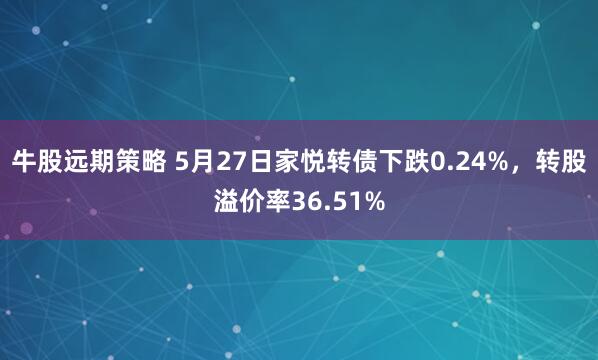 牛股远期策略 5月27日家悦转债下跌0.24%，转股溢价率36.51%
