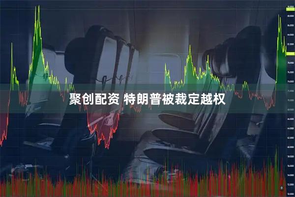 聚创配资 特朗普被裁定越权