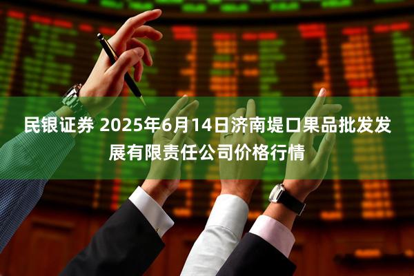 民银证券 2025年6月14日济南堤口果品批发发展有限责任公司价格行情