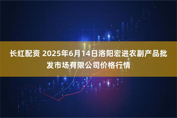 长红配资 2025年6月14日洛阳宏进农副产品批发市场有限公司价格行情
