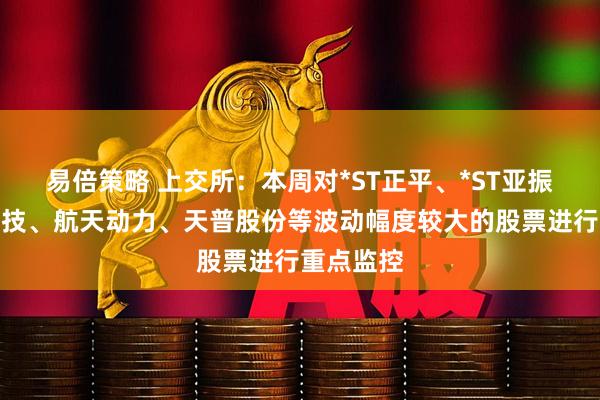 易倍策略 上交所：本周对*ST正平、*ST亚振、国晟科技、航天动力、天普股份等波动幅度较大的股票进行重点监控