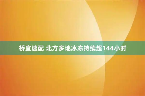 桥宜速配 北方多地冰冻持续超144小时
