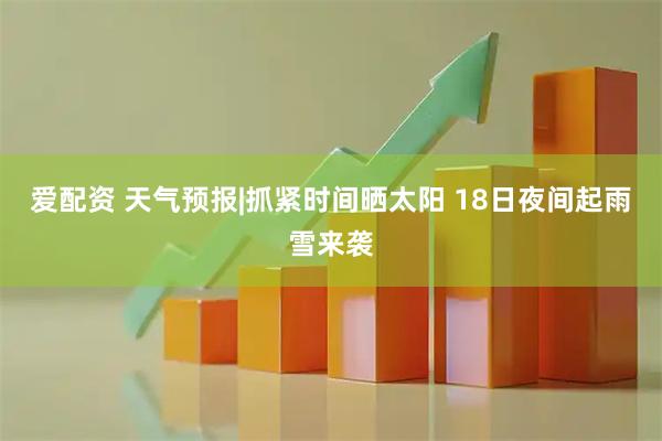 爱配资 天气预报|抓紧时间晒太阳 18日夜间起雨雪来袭