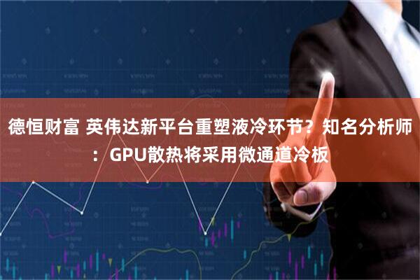 德恒财富 英伟达新平台重塑液冷环节？知名分析师：GPU散热将采用微通道冷板
