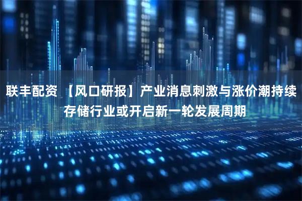 联丰配资 【风口研报】产业消息刺激与涨价潮持续  存储行业或开启新一轮发展周期