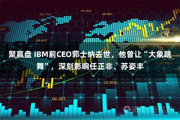 聚赢盘 IBM前CEO郭士纳去世，他曾让“大象跳舞”，深刻影响任正非、苏姿丰