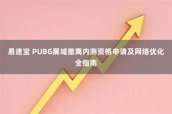 易速宝 PUBG黑域撤离内测资格申请及网络优化全指南
