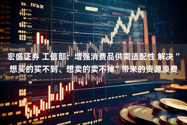 宏盛证券 工信部：增强消费品供需适配性 解决“想买的买不到、想卖的卖不掉”带来的资源浪费
