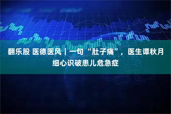 翻乐股 医德医风｜一句 “肚子痛”，医生谭秋月细心识破患儿危急症