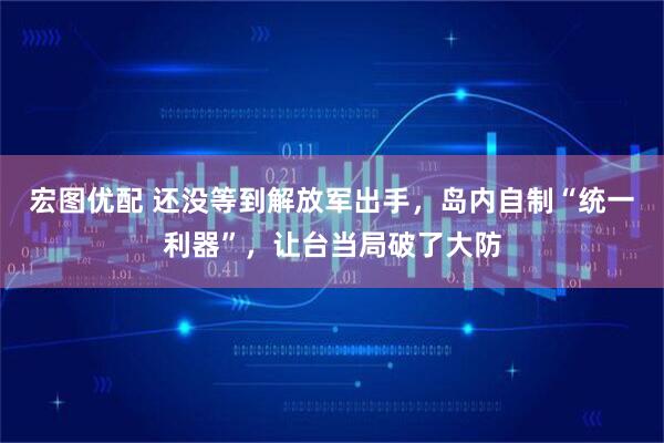 宏图优配 还没等到解放军出手，岛内自制“统一利器”，让台当局破了大防