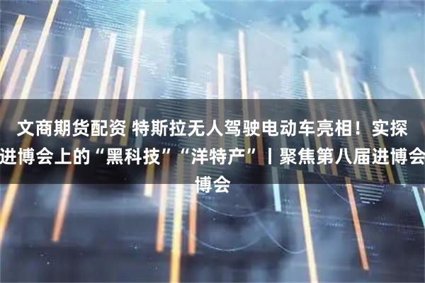 文商期货配资 特斯拉无人驾驶电动车亮相！实探进博会上的“黑科技”“洋特产”丨聚焦第八届进博会