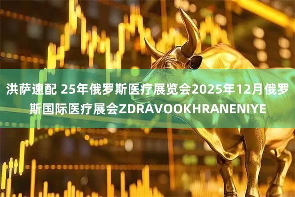 洪萨速配 25年俄罗斯医疗展览会2025年12月俄罗斯国际医疗展会ZDRAVOOKHRANENIYE
