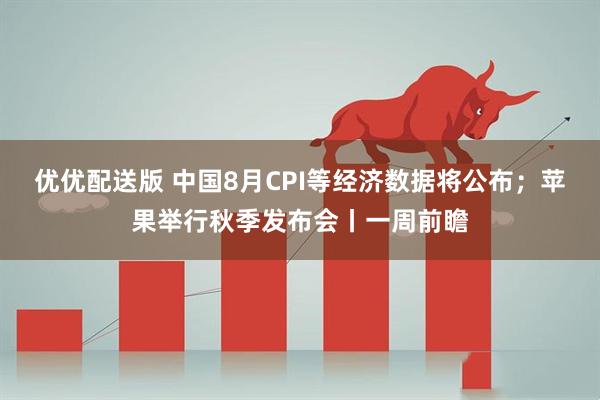 优优配送版 中国8月CPI等经济数据将公布；苹果举行秋季发布会丨一周前瞻